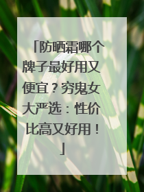 防晒霜哪个牌子最好用又便宜？穷鬼女大严选：性价比高又好用！