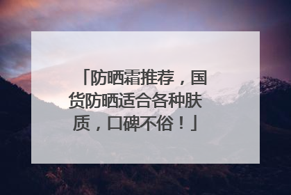 防晒霜推荐，国货防晒适合各种肤质，口碑不俗！