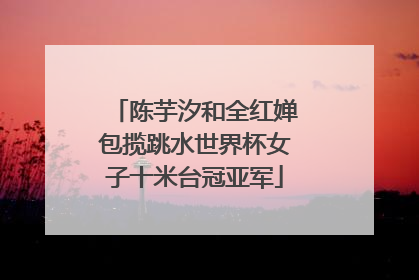陈芋汐和全红婵包揽跳水世界杯女子十米台冠亚军