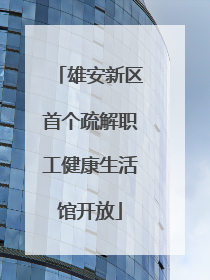 雄安新区首个疏解职工健康生活馆开放