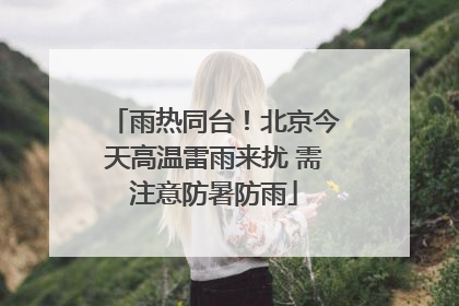 雨热同台！北京今天高温雷雨来扰 需注意防暑防雨