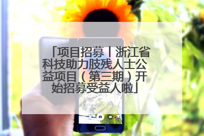 项目招募丨浙江省科技助力肢残人士公益项目（第三期）开始招募受益人啦