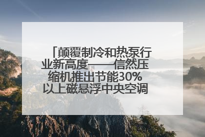 颠覆制冷和热泵行业新高度——信然压缩机推出节能30%以上磁悬浮中央空调和磁悬浮热泵