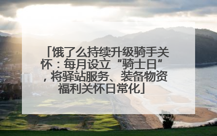 饿了么持续升级骑手关怀：每月设立“骑士日”，将驿站服务、装备物资福利关怀日常化