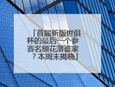首届新版世俱杯的最后一个参赛名额花落谁家？本周末揭晓