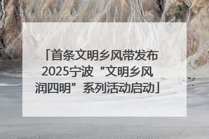 首条文明乡风带发布 2025宁波“文明乡风润四明”系列活动启动
