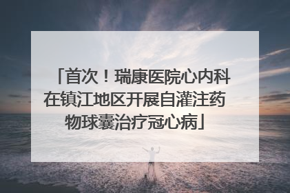 首次！瑞康医院心内科在镇江地区开展自灌注药物球囊治疗冠心病
