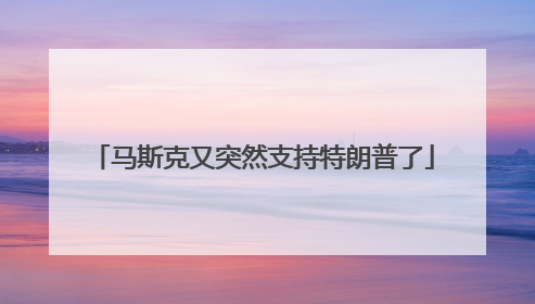 马斯克又突然支持特朗普了