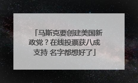 马斯克要创建美国新政党？在线投票获八成支持 名字都想好了