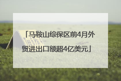 马鞍山综保区前4月外贸进出口额超4亿美元
