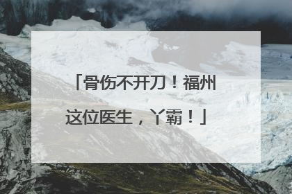 骨伤不开刀！福州这位医生，丫霸！