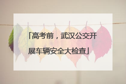 高考前，武汉公交开展车辆安全大检查