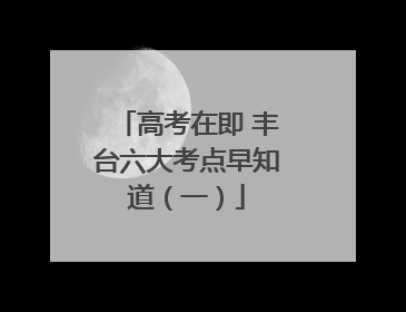高考在即 丰台六大考点早知道（一）