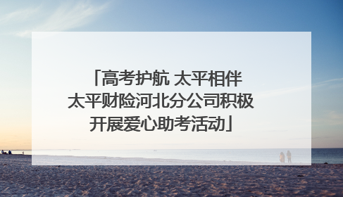 高考护航 太平相伴 太平财险河北分公司积极开展爱心助考活动