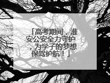 高考期间，淮安公安全力守护，为学子的梦想保驾护航！