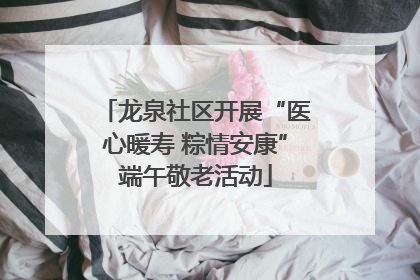 龙泉社区开展“医心暖寿 粽情安康”端午敬老活动