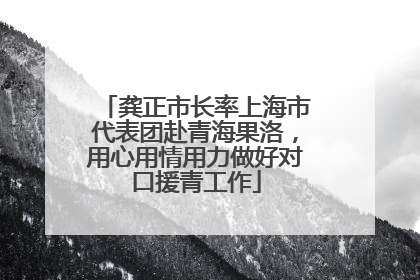 龚正市长率上海市代表团赴青海果洛，用心用情用力做好对口援青工作