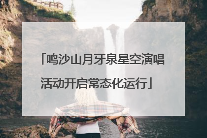 鸣沙山月牙泉星空演唱活动开启常态化运行