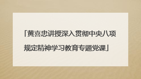 黄喜忠讲授深入贯彻中央八项规定精神学习教育专题党课