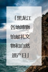 黑龙江各地博物馆献礼文物和自然遗产日