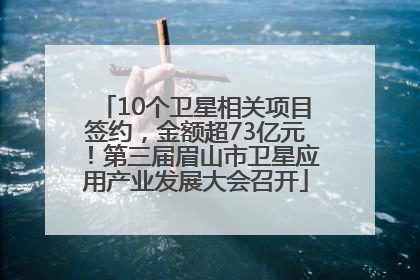10个卫星相关项目签约，金额超73亿元！第三届眉山市卫星应用产业发展大会召开