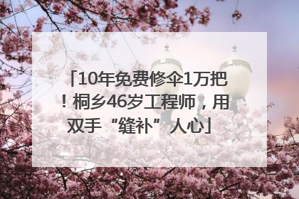 10年免费修伞1万把！桐乡46岁工程师，用双手“缝补”人心