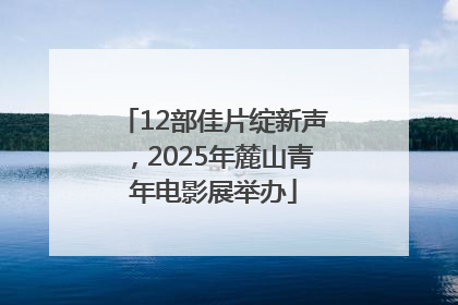 12部佳片绽新声，2025年麓山青年电影展举办