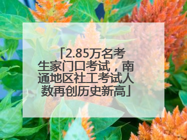 2.85万名考生家门口考试，南通地区社工考试人数再创历史新高