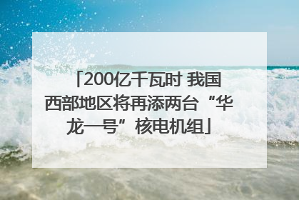 200亿千瓦时 我国西部地区将再添两台“华龙一号”核电机组