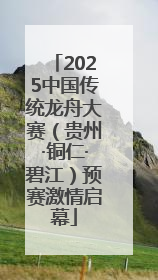 2025中国传统龙舟大赛（贵州·铜仁·碧江）预赛激情启幕