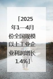 2025年1—4月份全国规模以上工业企业利润增长1.4%