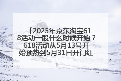 2025年京东淘宝618活动一般什么时候开始？618活动从5月13号开始预热到5月31日开门红6月20号正式结束