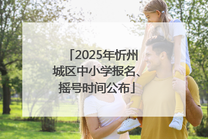 2025年忻州城区中小学报名、摇号时间公布