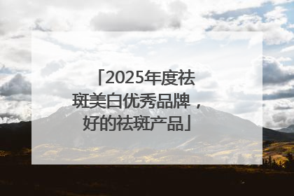 2025年度祛斑美白优秀品牌，好的祛斑产品