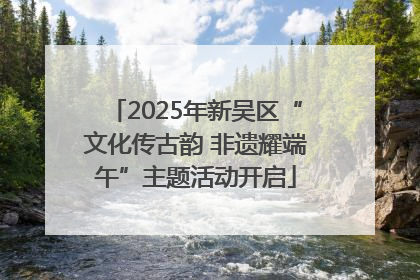 2025年新吴区“文化传古韵 非遗耀端午”主题活动开启