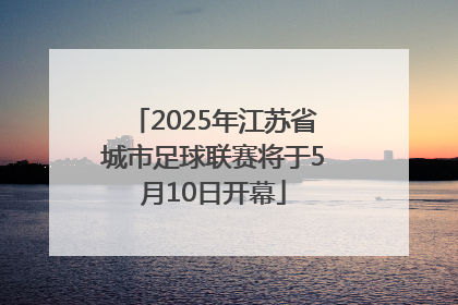 2025年江苏省城市足球联赛将于5月10日开幕