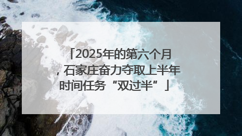 2025年的第六个月，石家庄奋力夺取上半年时间任务“双过半”