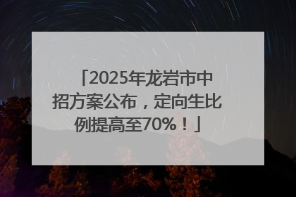 2025年龙岩市中招方案公布，定向生比例提高至70%！