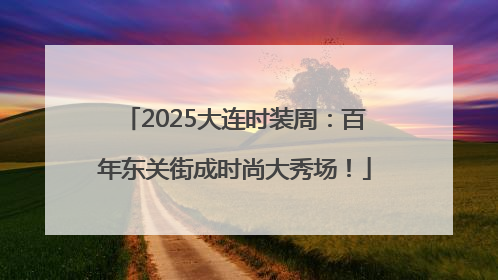 2025大连时装周：百年东关街成时尚大秀场！