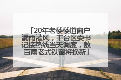 20年老楼楼道窗户漏雨灌风，丰台区委书记接热线当天调度，数百扇老式铁窗将换新