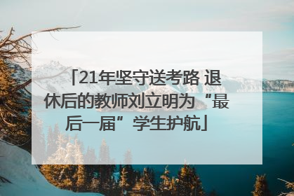 21年坚守送考路 退休后的教师刘立明为“最后一届”学生护航