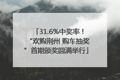 31.6%中奖率！“欢购荆州 购车抽奖”首期颁奖圆满举行