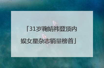 31岁鞠婧祎登顶内娱女星杂志销量榜首