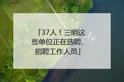 37人！三明这些单位正在选聘、招聘工作人员