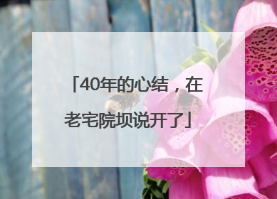 40年的心结，在老宅院坝说开了