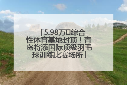 5.98万㎡综合性体育基地封顶！青岛将添国际顶级羽毛球训练比赛场所