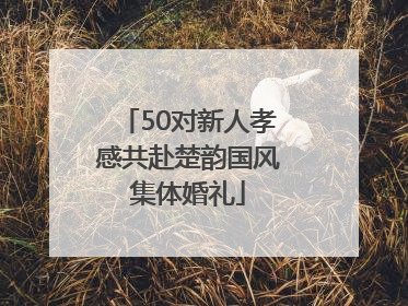50对新人孝感共赴楚韵国风集体婚礼