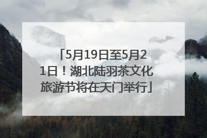 5月19日至5月21日！湖北陆羽茶文化旅游节将在天门举行