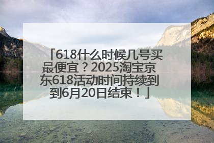 618什么时候几号买最便宜？2025淘宝京东618活动时间持续到到6月20日结束！