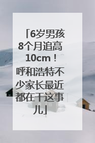 6岁男孩8个月追高10cm！呼和浩特不少家长最近都在干这事儿